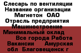 Слесарь по вентиляции › Название организации ­ Магнетон, ОАО › Отрасль предприятия ­ Машиностроение › Минимальный оклад ­ 20 000 - Все города Работа » Вакансии   . Амурская обл.,Благовещенск г.